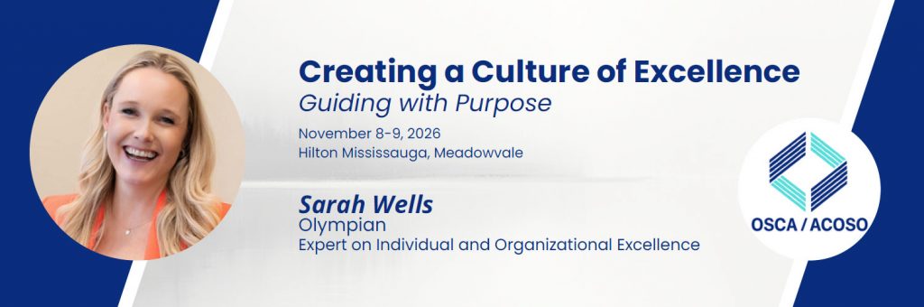 2026 OSCA Conference - Creating a Culture of Excellence Guiding with Purpose November 8-9, 2026 Hilton Mississauga, Meadowvale with Keynote speaker Sarah Wells Olympian Expert on Individual and Organizational Excellence